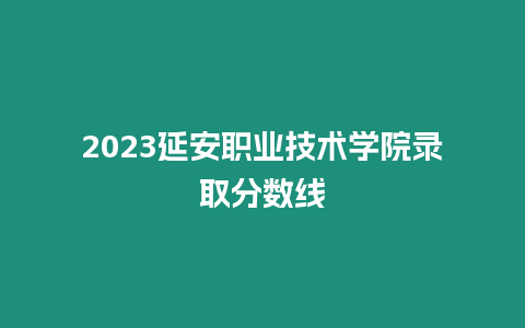 2023延安職業(yè)技術(shù)學(xué)院錄取分?jǐn)?shù)線