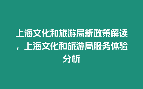 上海文化和旅游局新政策解讀，上海文化和旅游局服務體驗分析