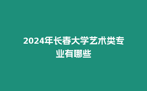 2024年長春大學藝術類專業有哪些