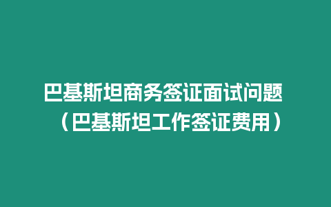 巴基斯坦商務簽證面試問題 （巴基斯坦工作簽證費用）