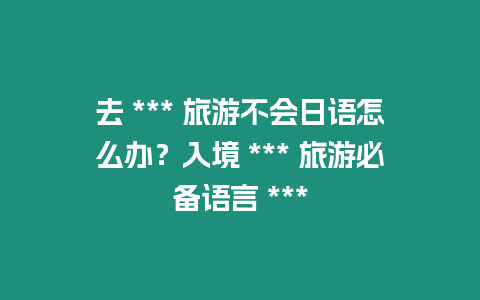 去 *** 旅游不會日語怎么辦？入境 *** 旅游必備語言 ***