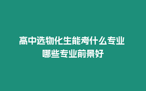 高中選物化生能考什么專業 哪些專業前景好