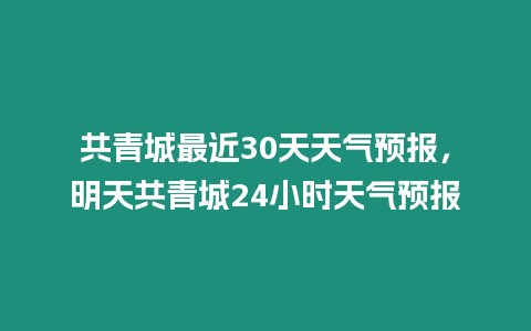 共青城最近30天天氣預(yù)報，明天共青城24小時天氣預(yù)報