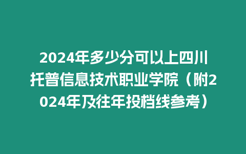 2024年多少分可以上四川托普信息技術職業(yè)學院（附2024年及往年投檔線參考）