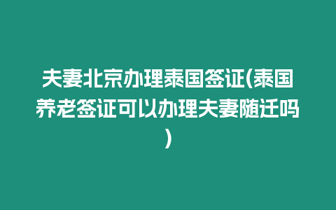 夫妻北京辦理泰國簽證(泰國養老簽證可以辦理夫妻隨遷嗎)