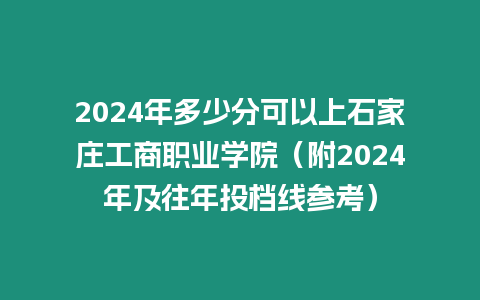 2024年多少分可以上石家莊工商職業學院（附2024年及往年投檔線參考）