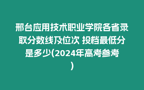 邢臺應用技術職業學院各省錄取分數線及位次 投檔最低分是多少(2024年高考參考)