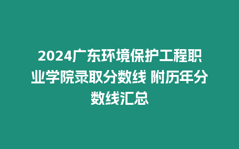 2024廣東環境保護工程職業學院錄取分數線 附歷年分數線匯總