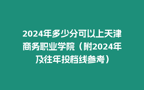 2024年多少分可以上天津商務職業學院（附2024年及往年投檔線參考）