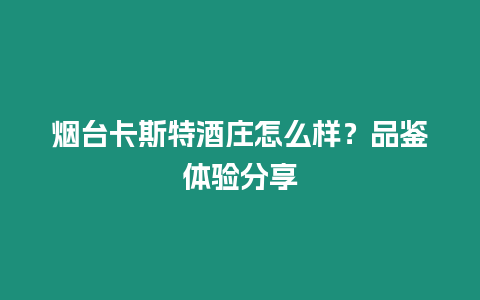 煙臺卡斯特酒莊怎么樣？品鑒體驗分享