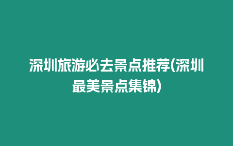 深圳旅游必去景點(diǎn)推薦(深圳最美景點(diǎn)集錦)