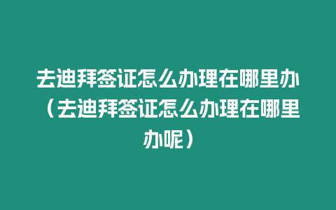 去迪拜簽證怎么辦理在哪里辦（去迪拜簽證怎么辦理在哪里辦呢）