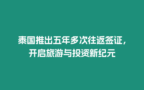 泰國推出五年多次往返簽證，開啟旅游與投資新紀元