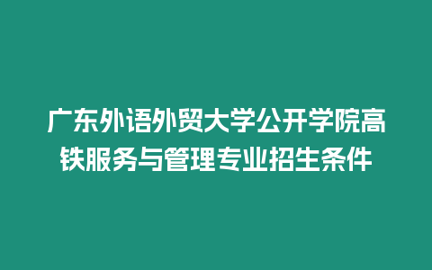 廣東外語外貿大學公開學院高鐵服務與管理專業招生條件