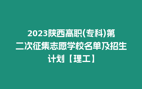 2023陜西高職(專科)第二次征集志愿學(xué)校名單及招生計(jì)劃【理工】