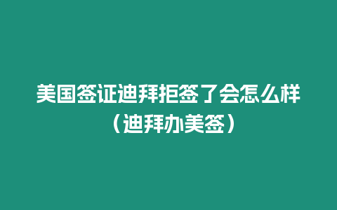 美國簽證迪拜拒簽了會怎么樣（迪拜辦美簽）