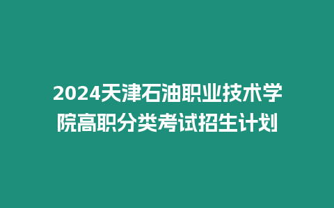 2024天津石油職業技術學院高職分類考試招生計劃