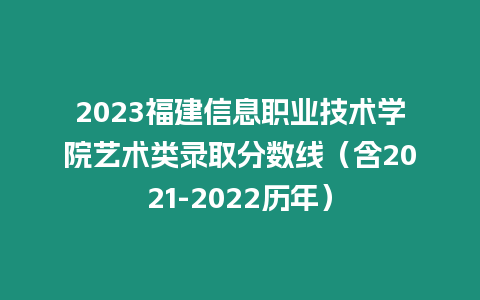 2023福建信息職業(yè)技術(shù)學(xué)院藝術(shù)類錄取分?jǐn)?shù)線（含2021-2022歷年）