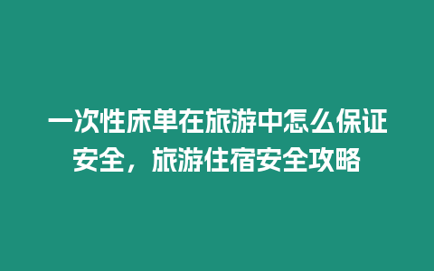 一次性床單在旅游中怎么保證安全，旅游住宿安全攻略