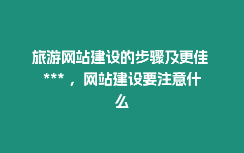 旅游網(wǎng)站建設(shè)的步驟及更佳 *** ，網(wǎng)站建設(shè)要注意什么