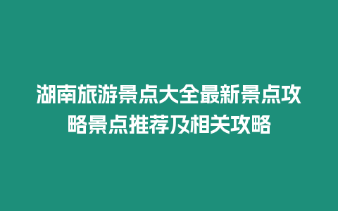 湖南旅游景點大全最新景點攻略景點推薦及相關(guān)攻略