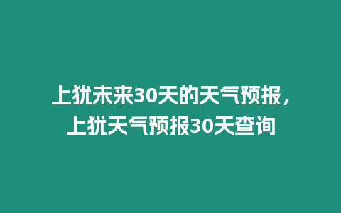 上猶未來30天的天氣預(yù)報(bào)，上猶天氣預(yù)報(bào)30天查詢