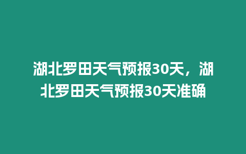 湖北羅田天氣預(yù)報(bào)30天，湖北羅田天氣預(yù)報(bào)30天準(zhǔn)確