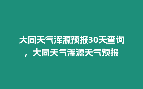 大同天氣渾源預(yù)報(bào)30天查詢，大同天氣渾源天氣預(yù)報(bào)