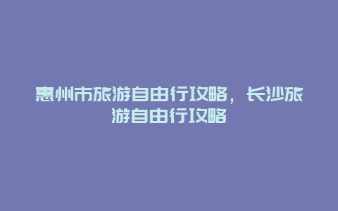 惠州市旅游自由行攻略，長沙旅游自由行攻略