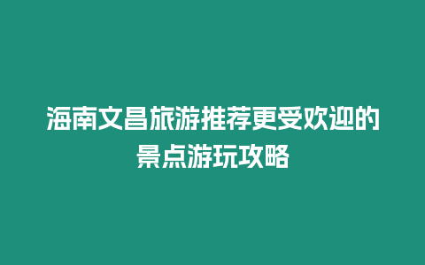 海南文昌旅游推薦更受歡迎的景點游玩攻略