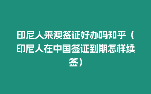 印尼人來(lái)澳簽證好辦嗎知乎（印尼人在中國(guó)簽證到期怎樣續(xù)簽）