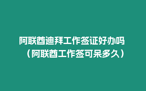 阿聯酋迪拜工作簽證好辦嗎 （阿聯酋工作簽可呆多久）