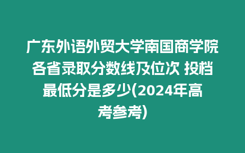 廣東外語外貿大學南國商學院各省錄取分數線及位次 投檔最低分是多少(2024年高考參考)