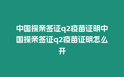 中國探親簽證q2疫苗證明中國探親簽證q2疫苗證明怎么開