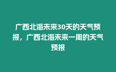 廣西北海未來30天的天氣預(yù)報，廣西北海未來一周的天氣預(yù)報