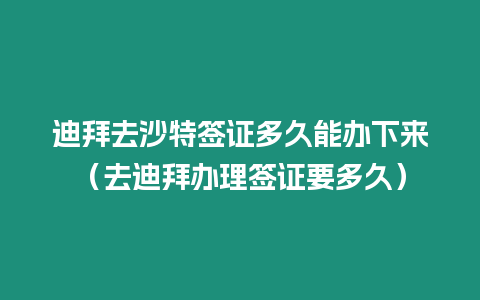 迪拜去沙特簽證多久能辦下來（去迪拜辦理簽證要多久）