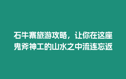 石牛寨旅游攻略，讓你在這座鬼斧神工的山水之中流連忘返