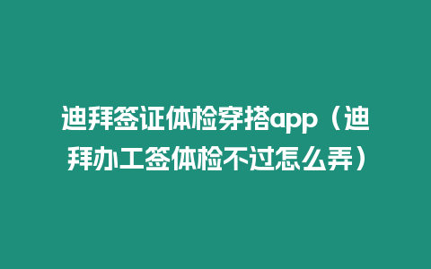 迪拜簽證體檢穿搭app（迪拜辦工簽體檢不過怎么弄）