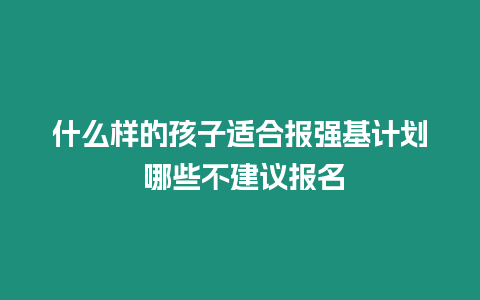 什么樣的孩子適合報強基計劃 哪些不建議報名