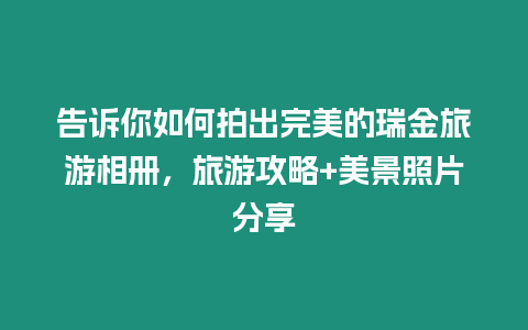 告訴你如何拍出完美的瑞金旅游相冊，旅游攻略+美景照片分享