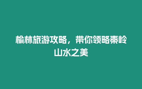 榆林旅游攻略，帶你領(lǐng)略秦嶺山水之美