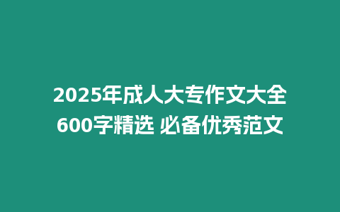 2025年成人大專作文大全600字精選 必備優秀范文