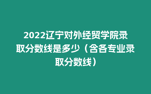 2022遼寧對外經(jīng)貿(mào)學(xué)院錄取分?jǐn)?shù)線是多少（含各專業(yè)錄取分?jǐn)?shù)線）