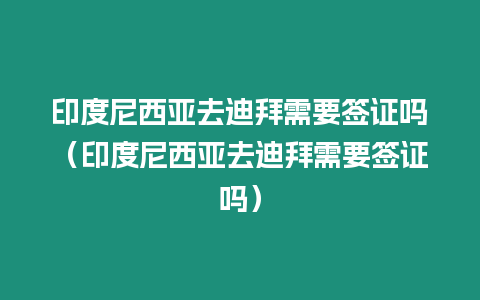 印度尼西亞去迪拜需要簽證嗎（印度尼西亞去迪拜需要簽證嗎）