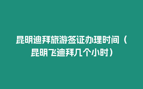 昆明迪拜旅游簽證辦理時間（昆明飛迪拜幾個小時）