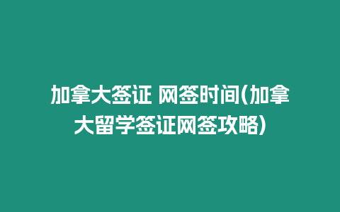 加拿大簽證 網(wǎng)簽時間(加拿大留學簽證網(wǎng)簽攻略)