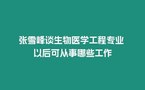 張雪峰談生物醫(yī)學(xué)工程專業(yè) 以后可從事哪些工作