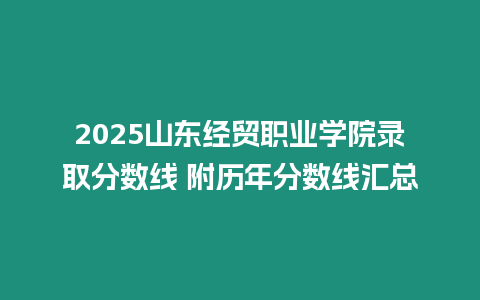 2025山東經(jīng)貿(mào)職業(yè)學(xué)院錄取分?jǐn)?shù)線 附歷年分?jǐn)?shù)線匯總