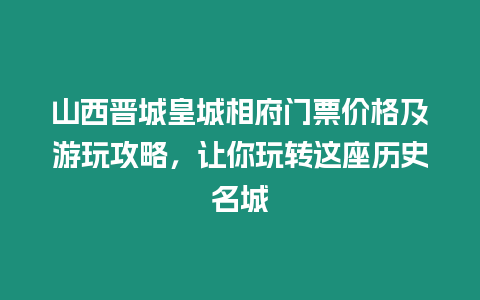 山西晉城皇城相府門票價格及游玩攻略，讓你玩轉這座歷史名城