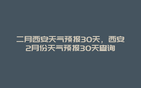 二月西安天氣預報30天，西安2月份天氣預報30天查詢